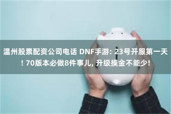 温州股票配资公司电话 DNF手游: 23号开服第一天! 70版本必做8件事儿, 升级摸金不能少!
