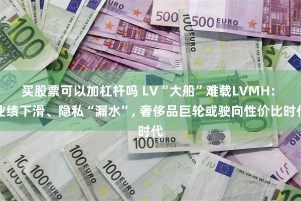 买股票可以加杠杆吗 LV“大船”难载LVMH: 业绩下滑、隐私“漏水”, 奢侈品巨轮或驶向性价比时代