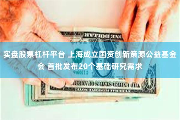 实盘股票杠杆平台 上海成立国资创新策源公益基金会 首批发布20个基础研究需求