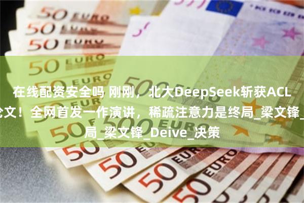 在线配资安全吗 刚刚，北大DeepSeek斩获ACL 2025最佳论文！全网首发一作演讲，稀疏注意力是终局_梁文锋_Deive_决策