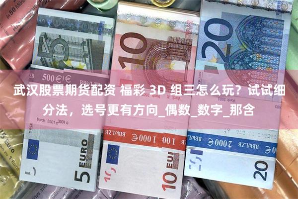 武汉股票期货配资 福彩 3D 组三怎么玩？试试细分法，选号更有方向_偶数_数字_那含