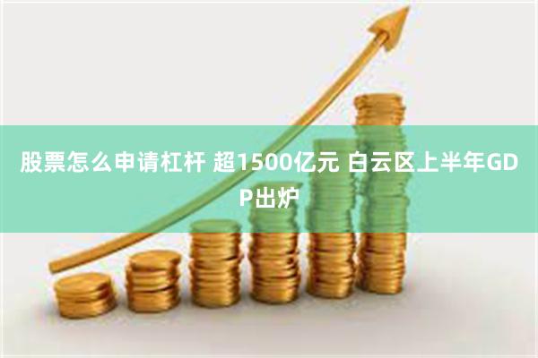 股票怎么申请杠杆 超1500亿元 白云区上半年GDP出炉