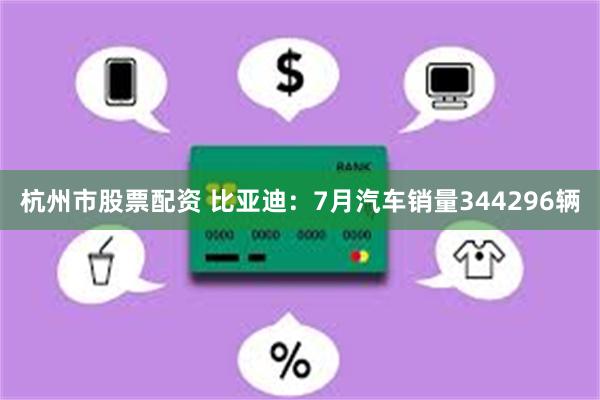 杭州市股票配资 比亚迪：7月汽车销量344296辆
