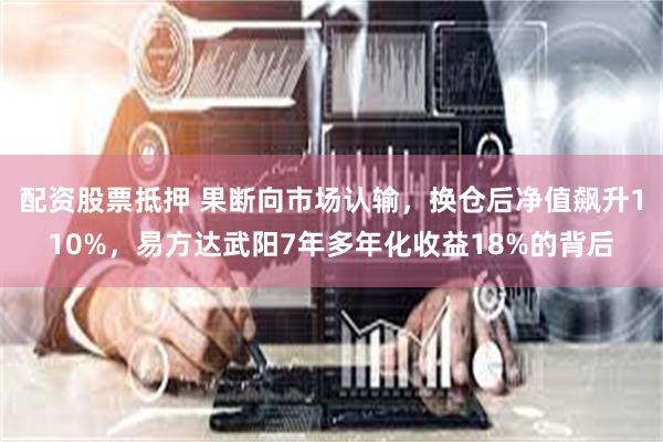 配资股票抵押 果断向市场认输，换仓后净值飙升110%，易方达武阳7年多年化收益18%的背后
