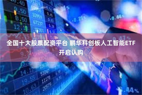 全国十大股票配资平台 鹏华科创板人工智能ETF开启认购