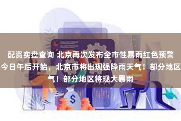 配资实盘查询 北京再次发布全市性暴雨红色预警信号：预计今日午后开始，北京市将出现强降雨天气！部分地区将现大暴雨