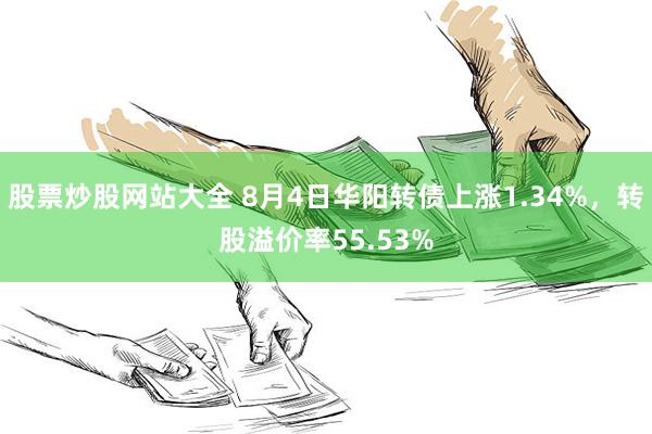 股票炒股网站大全 8月4日华阳转债上涨1.34%，转股溢价率55.53%