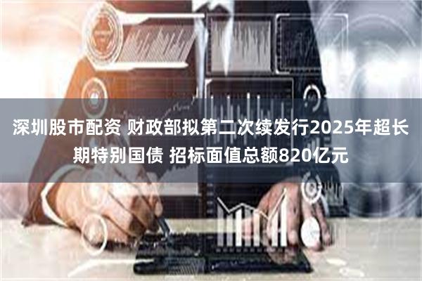 深圳股市配资 财政部拟第二次续发行2025年超长期特别国债 招标面值总额820亿元