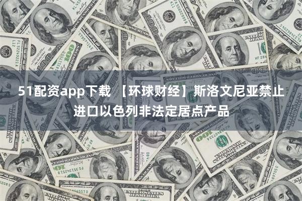 51配资app下载 【环球财经】斯洛文尼亚禁止进口以色列非法定居点产品