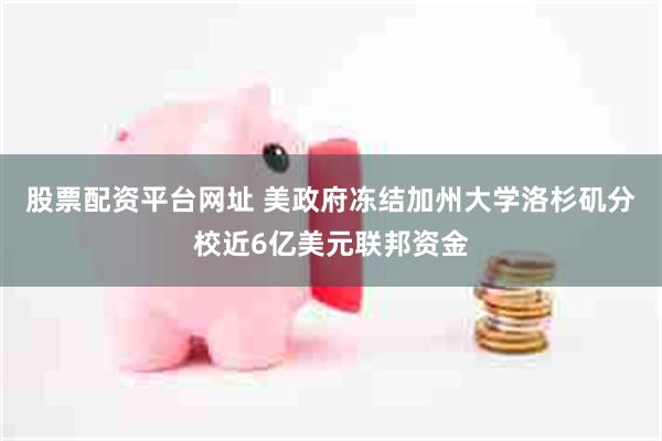 股票配资平台网址 美政府冻结加州大学洛杉矶分校近6亿美元联邦资金