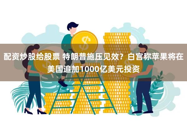 配资炒股给股票 特朗普施压见效？白宫称苹果将在美国追加1000亿美元投资