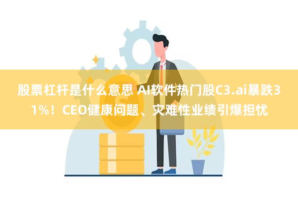 股票杠杆是什么意思 AI软件热门股C3.ai暴跌31%！CEO健康问题、灾难性业绩引爆担忧