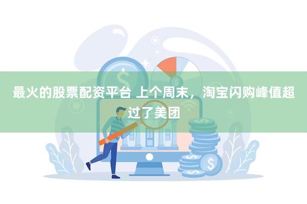最火的股票配资平台 上个周末，淘宝闪购峰值超过了美团
