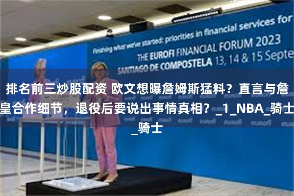 排名前三炒股配资 欧文想曝詹姆斯猛料？直言与詹皇合作细节，退役后要说出事情真相？_1_NBA_骑士