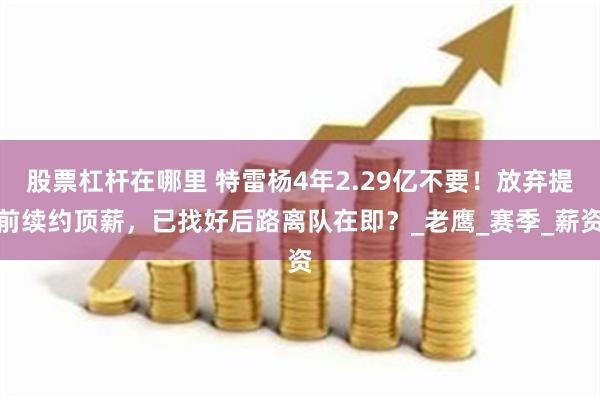股票杠杆在哪里 特雷杨4年2.29亿不要！放弃提前续约顶薪，已找好后路离队在即？_老鹰_赛季_薪资