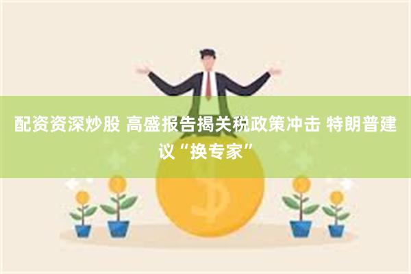 配资资深炒股 高盛报告揭关税政策冲击 特朗普建议“换专家”