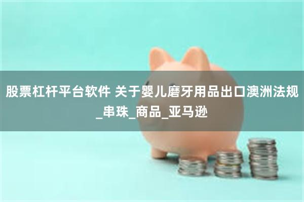 股票杠杆平台软件 关于婴儿磨牙用品出口澳洲法规_串珠_商品_亚马逊