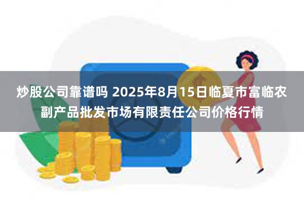 炒股公司靠谱吗 2025年8月15日临夏市富临农副产品批发市场有限责任公司价格行情