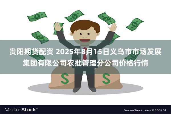 贵阳期货配资 2025年8月15日义乌市市场发展集团有限公司农批管理分公司价格行情