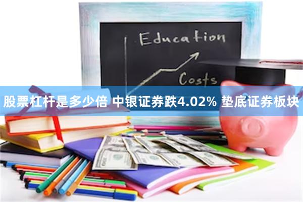 股票杠杆是多少倍 中银证券跌4.02% 垫底证券板块