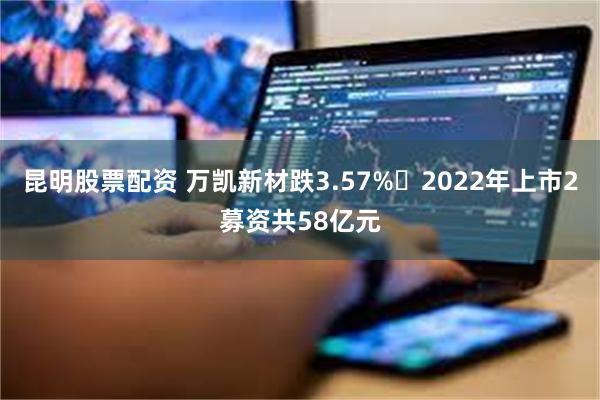 昆明股票配资 万凯新材跌3.57% 2022年上市2募资共58亿元