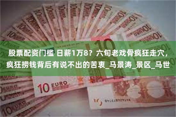 股票配资门槛 日薪1万8？六旬老戏骨疯狂走穴，疯狂捞钱背后有说不出的苦衷_马景涛_景区_马世