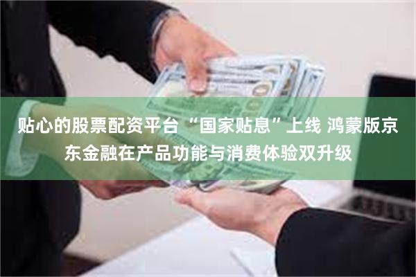 贴心的股票配资平台 “国家贴息”上线 鸿蒙版京东金融在产品功能与消费体验双升级