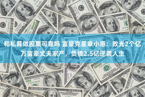 和私募做股票可靠吗 富豪克星章小蕙：败光2个亿万富豪丈夫家产，负债2.5亿逆袭人生