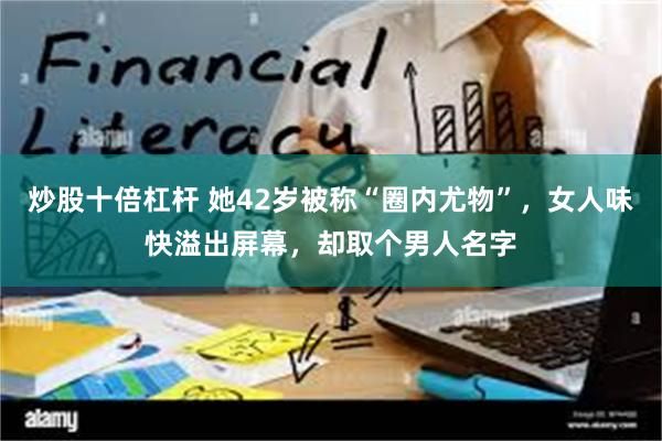 炒股十倍杠杆 她42岁被称“圈内尤物”，女人味快溢出屏幕，却取个男人名字