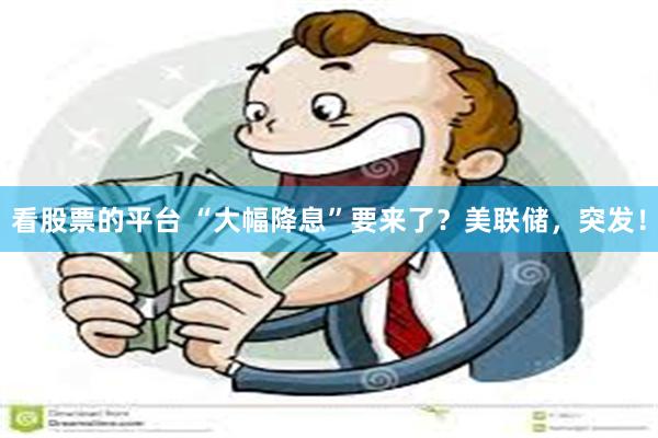 看股票的平台 “大幅降息”要来了？美联储，突发！