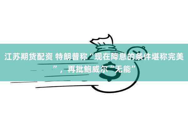 江苏期货配资 特朗普称“现在降息的条件堪称完美”，再批鲍威尔“无能”