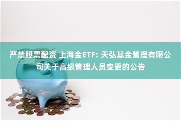 严禁股票配资 上海金ETF: 天弘基金管理有限公司关于高级管理人员变更的公告