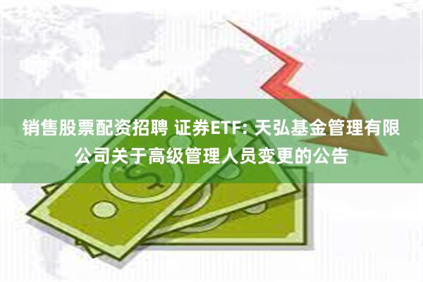 销售股票配资招聘 证券ETF: 天弘基金管理有限公司关于高级管理人员变更的公告