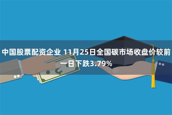 中国股票配资企业 11月25日全国碳市场收盘价较前一日下跌3.79%
