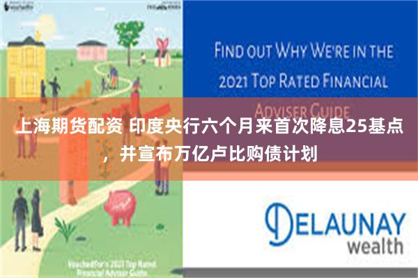 上海期货配资 印度央行六个月来首次降息25基点，并宣布万亿卢比购债计划