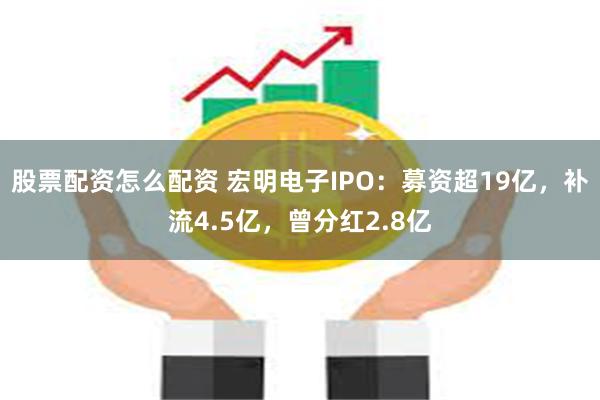 股票配资怎么配资 宏明电子IPO：募资超19亿，补流4.5亿，曾分红2.8亿