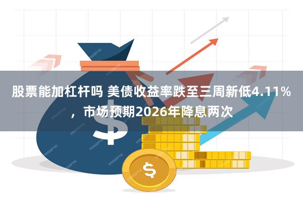 股票能加杠杆吗 美债收益率跌至三周新低4.11%，市场预期2026年降息两次